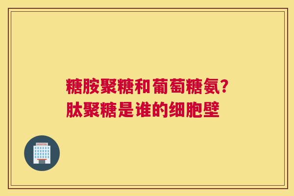 糖胺聚糖和葡萄糖氨？肽聚糖是谁的细胞壁