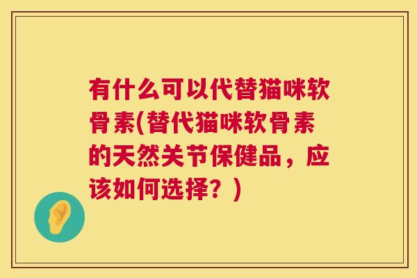 有什么可以代替猫咪软骨素(替代猫咪软骨素的天然关节保健品，应该如何选择？)