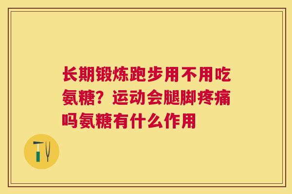 长期锻炼跑步用不用吃氨糖？运动会腿脚疼痛吗氨糖有什么作用