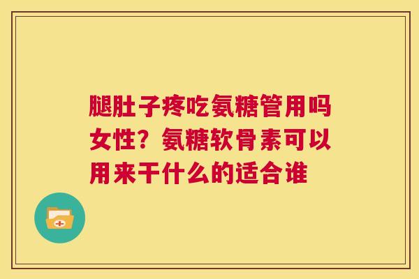 腿肚子疼吃氨糖管用吗女性？氨糖软骨素可以用来干什么的适合谁