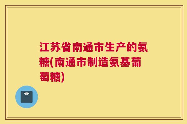 江苏省南通市生产的氨糖(南通市制造氨基葡萄糖)