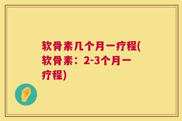 软骨素几个月一疗程(软骨素：2-3个月一疗程)