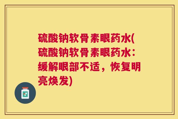 硫酸钠软骨素眼药水(硫酸钠软骨素眼药水：缓解眼部不适，恢复明亮焕发)