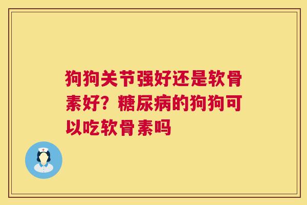 狗狗关节强好还是软骨素好？糖尿病的狗狗可以吃软骨素吗