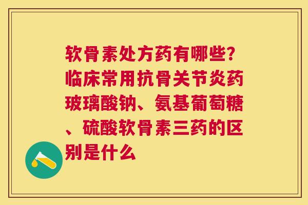 软骨素处方药有哪些？临床常用抗骨关节炎药玻璃酸钠、氨基葡萄糖、硫酸软骨素三药的区别是什么