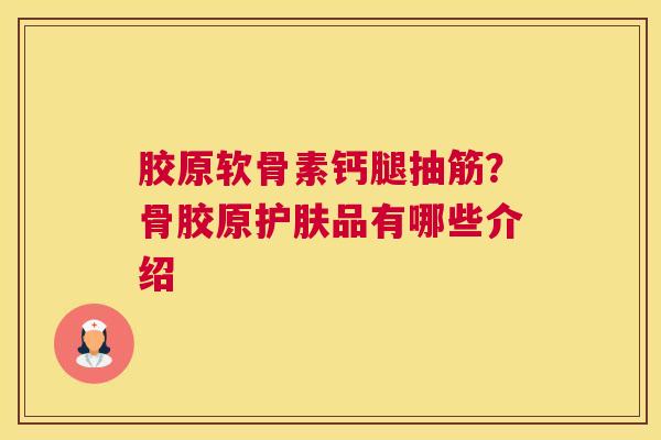 胶原软骨素钙腿抽筋?骨胶原护肤品有哪些介绍 胶原软骨素钙腿抽筋?骨胶原护肤品有哪些介绍