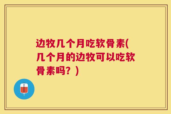 边牧几个月吃软骨素(几个月的边牧可以吃软骨素吗？)