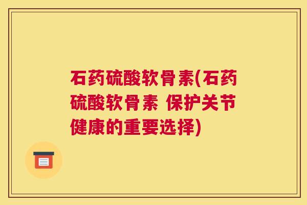 石药硫酸软骨素(石药硫酸软骨素 保护关节健康的重要选择)