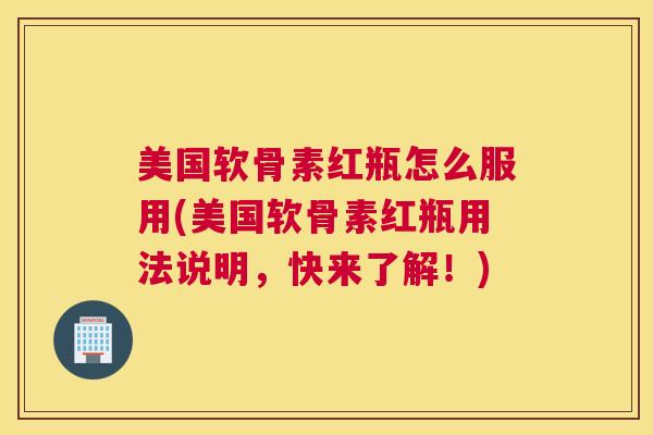 美国软骨素红瓶怎么服用(美国软骨素红瓶用法说明，快来了解！)