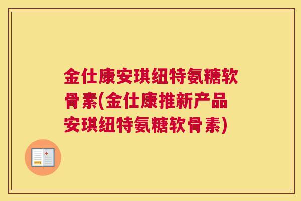 金仕康安琪纽特氨糖软骨素(金仕康推新产品安琪纽特氨糖软骨素)