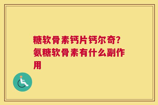 糖软骨素钙片钙尔奇？氨糖软骨素有什么副作用