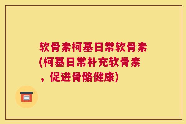 软骨素柯基日常软骨素(柯基日常补充软骨素，促进骨骼健康)