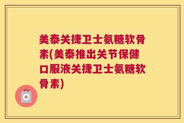 美泰关捷卫士氨糖软骨素(美泰推出关节保健口服液关捷卫士氨糖软骨素)