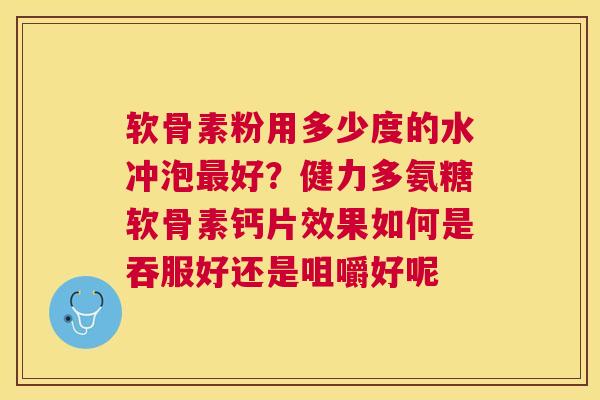 软骨素粉用多少度的水冲泡最好？健力多氨糖软骨素钙片效果如何是吞服好还是咀嚼好呢