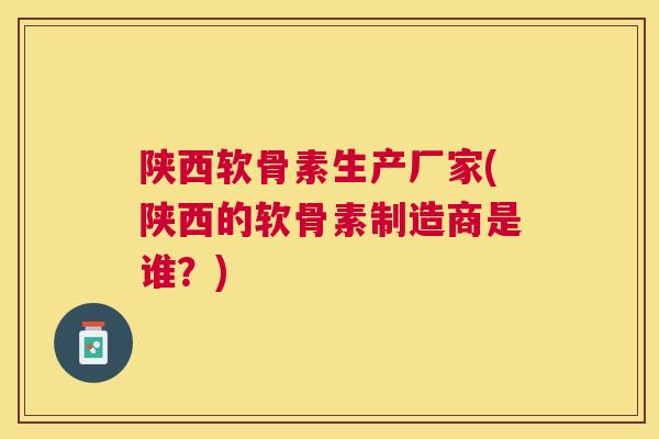 陕西软骨素生产厂家(陕西的软骨素制造商是谁？)