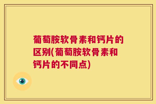 葡萄胺软骨素和钙片的区别(葡萄胺软骨素和钙片的不同点)