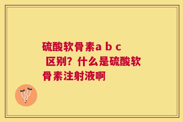 硫酸软骨素a b c 区别？什么是硫酸软骨素注射液啊