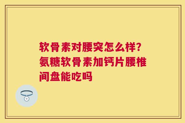 软骨素对腰突怎么样？氨糖软骨素加钙片腰椎间盘能吃吗