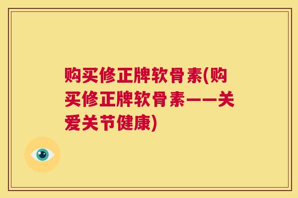 购买修正牌软骨素(购买修正牌软骨素——关爱关节健康)