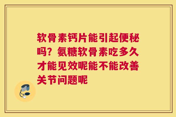 软骨素钙片能引起便秘吗？氨糖软骨素吃多久才能见效呢能不能改善关节问题呢