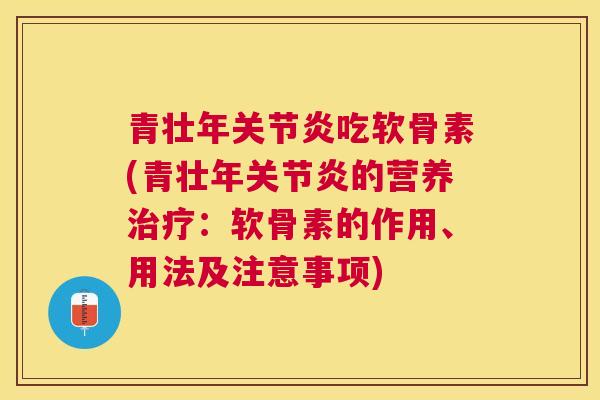 青壮年关节炎吃软骨素(青壮年关节炎的营养治疗：软骨素的作用、用法及注意事项)