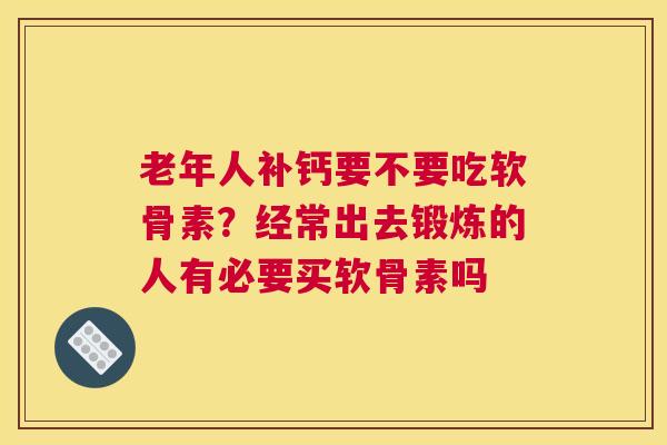 老年人补钙要不要吃软骨素？经常出去锻炼的人有必要买软骨素吗