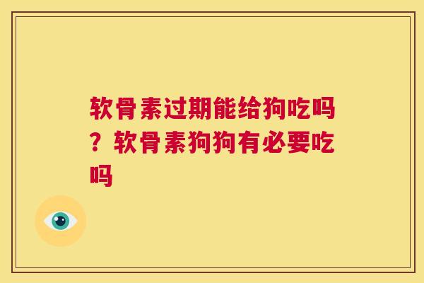 软骨素过期能给狗吃吗？软骨素狗狗有必要吃吗
