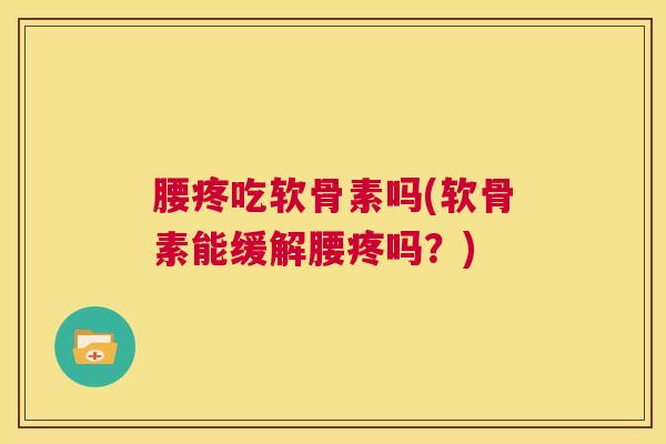 腰疼吃软骨素吗(软骨素能缓解腰疼吗？)