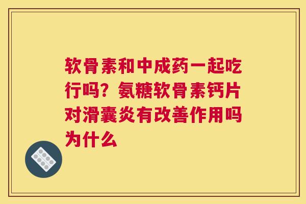 软骨素和中成药一起吃行吗？氨糖软骨素钙片对滑囊炎有改善作用吗为什么