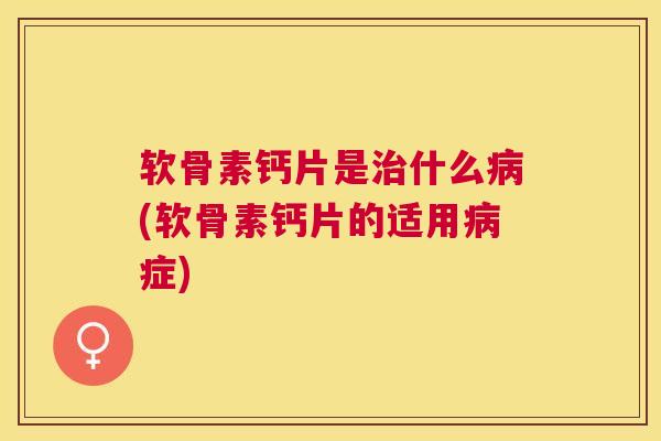软骨素钙片是治什么病(软骨素钙片的适用病症)