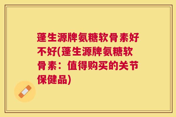 蓬生源牌氨糖软骨素好不好(蓬生源牌氨糖软骨素：值得购买的关节保健品)