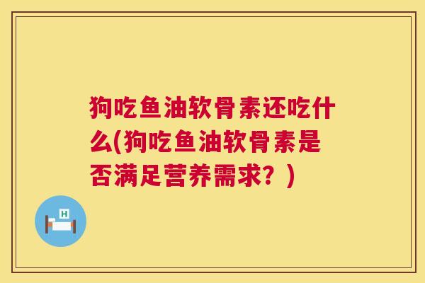 狗吃鱼油软骨素还吃什么(狗吃鱼油软骨素是否满足营养需求？)