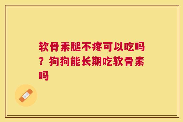 软骨素腿不疼可以吃吗？狗狗能长期吃软骨素吗
