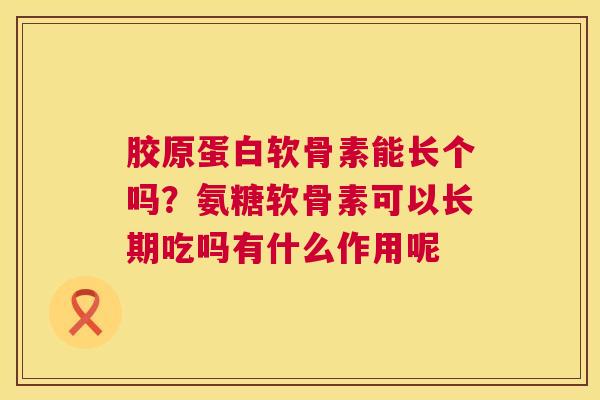 胶原蛋白软骨素能长个吗？氨糖软骨素可以长期吃吗有什么作用呢