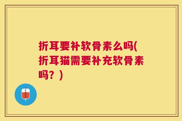 折耳要补软骨素么吗(折耳猫需要补充软骨素吗？)