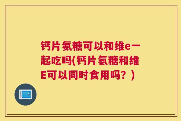 钙片氨糖可以和维e一起吃吗(钙片氨糖和维E可以同时食用吗？)