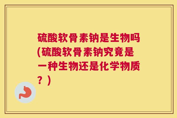 硫酸软骨素钠是生物吗(硫酸软骨素钠究竟是一种生物还是化学物质？)