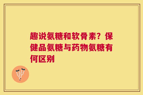 趣说氨糖和软骨素？保健品氨糖与药物氨糖有何区别