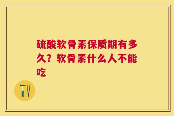 硫酸软骨素保质期有多久？软骨素什么人不能吃