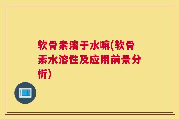 软骨素溶于水嘛(软骨素水溶性及应用前景分析)
