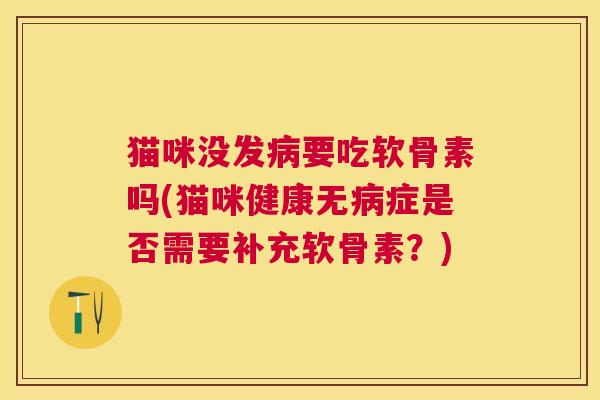 猫咪没发病要吃软骨素吗(猫咪健康无病症是否需要补充软骨素？)