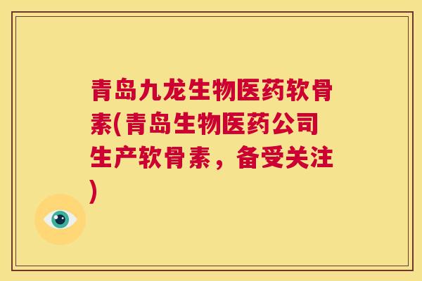 青岛九龙生物医药软骨素(青岛生物医药公司生产软骨素，备受关注)