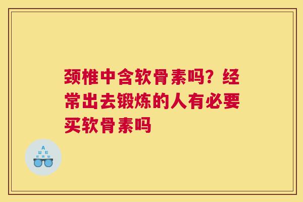 颈椎中含软骨素吗？经常出去锻炼的人有必要买软骨素吗