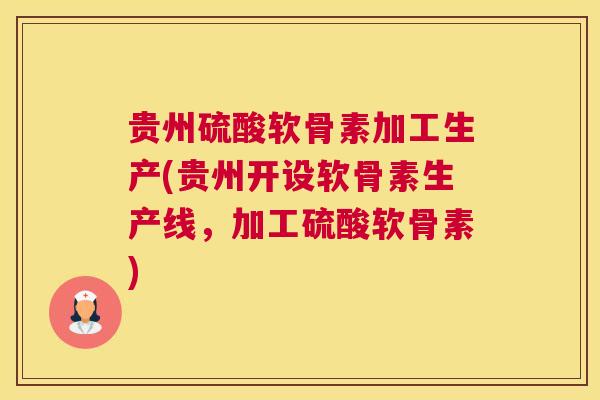 贵州硫酸软骨素加工生产(贵州开设软骨素生产线，加工硫酸软骨素)