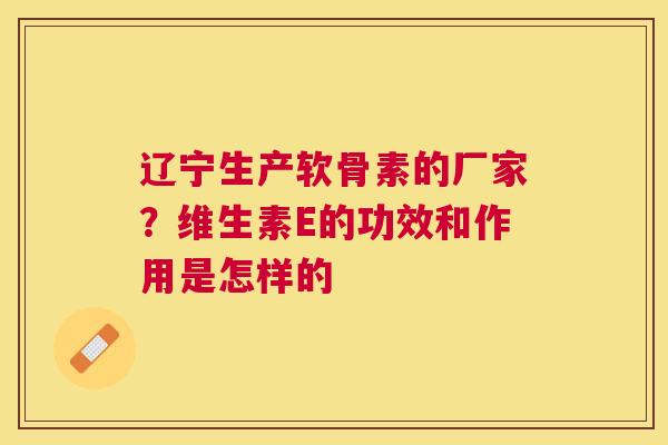 辽宁生产软骨素的厂家？维生素E的功效和作用是怎样的