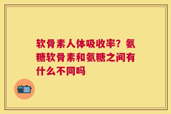 软骨素人体吸收率？氨糖软骨素和氨糖之间有什么不同吗