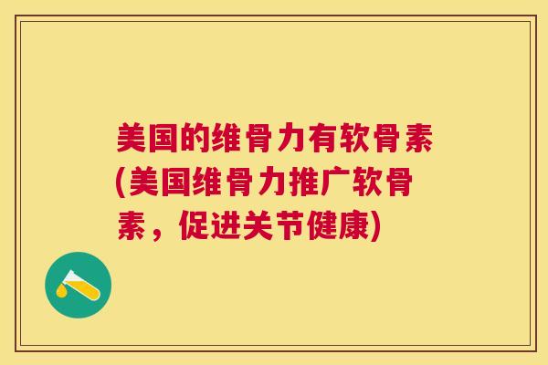 美国的维骨力有软骨素(美国维骨力推广软骨素，促进关节健康)