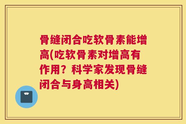 骨缝闭合吃软骨素能增高(吃软骨素对增高有作用？科学家发现骨缝闭合与身高相关)