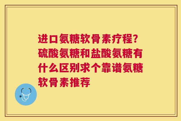 进口氨糖软骨素疗程？硫酸氨糖和盐酸氨糖有什么区别求个靠谱氨糖软骨素推荐