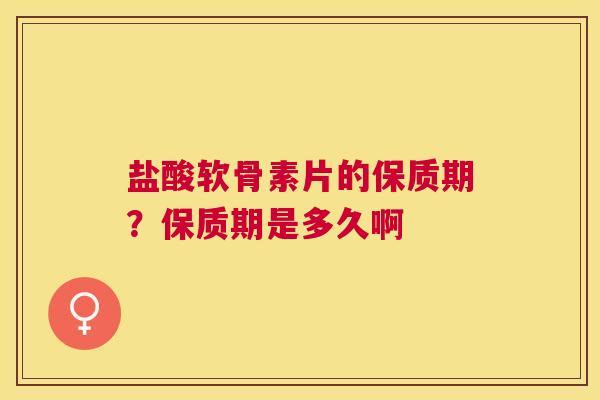 盐酸软骨素片的保质期？保质期是多久啊